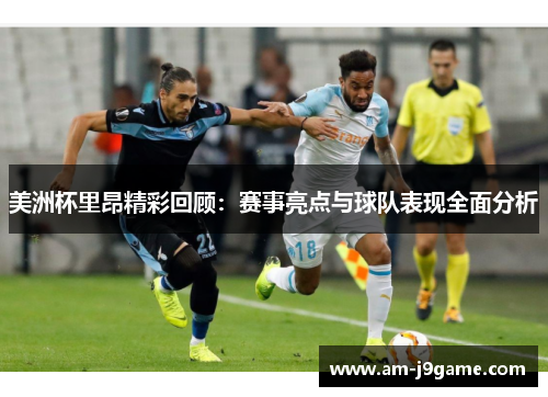美洲杯里昂精彩回顾：赛事亮点与球队表现全面分析