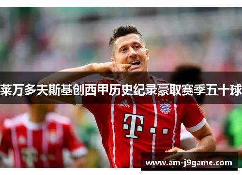莱万多夫斯基创西甲历史纪录豪取赛季五十球 莱万多夫斯基创西甲历史纪录豪取赛季五十球