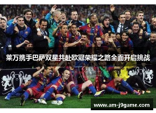 莱万携手巴萨双星共赴欧冠荣耀之路全面开启挑战 莱万携手巴萨双星共赴欧冠荣耀之路全面开启挑战