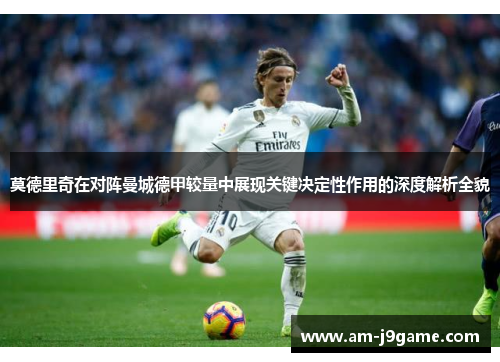 莫德里奇在对阵曼城德甲较量中展现关键决定性作用的深度解析全貌 莫德里奇在对阵曼城德甲较量中展现关键决定性作用的深度解析全貌