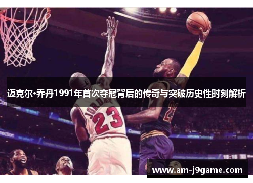 迈克尔·乔丹1991年首次夺冠背后的传奇与突破历史性时刻解析 迈克尔·乔丹1991年首次夺冠背后的传奇与突破历史性时刻解析