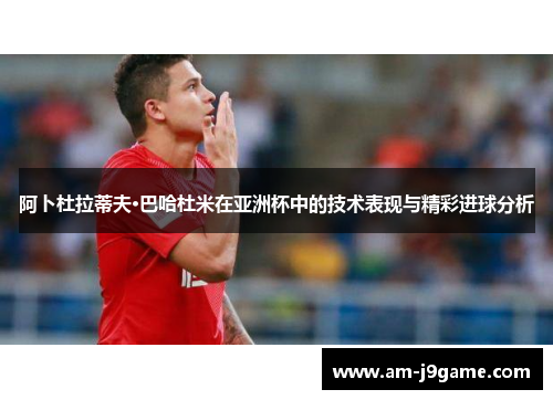 阿卜杜拉蒂夫·巴哈杜米在亚洲杯中的技术表现与精彩进球分析 阿卜杜拉蒂夫·巴哈杜米在亚洲杯中的技术表现与精彩进球分析
