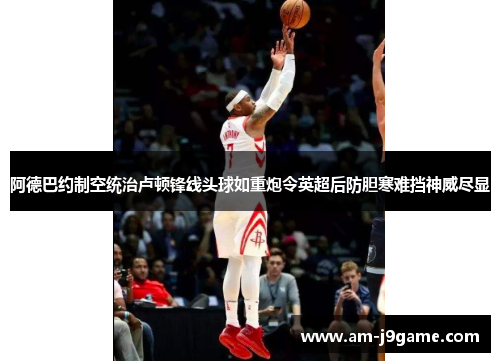 阿德巴约制空统治卢顿锋线头球如重炮令英超后防胆寒难挡神威尽显 阿德巴约制空统治卢顿锋线头球如重炮令英超后防胆寒难挡神威尽显