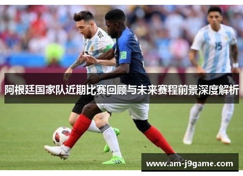 阿根廷国家队近期比赛回顾与未来赛程前景深度解析 阿根廷国家队近期比赛回顾与未来赛程前景深度解析