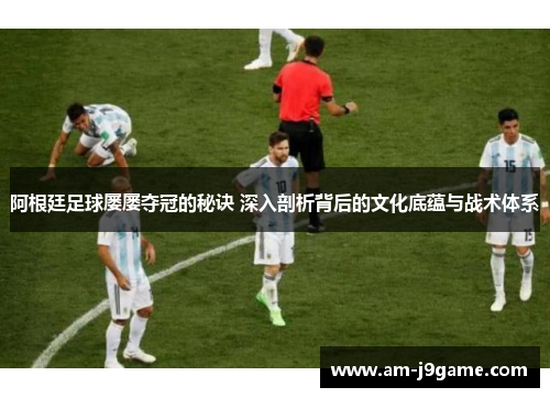 阿根廷足球屡屡夺冠的秘诀 深入剖析背后的文化底蕴与战术体系 阿根廷足球屡屡夺冠的秘诀 深入剖析背后的文化底蕴与战术体系