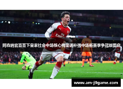 阿森纳官宣签下皇家社会中场核心梅里诺补强中场新赛季争冠版图启 阿森纳官宣签下皇家社会中场核心梅里诺补强中场新赛季争冠版图启