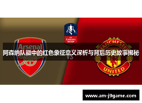 阿森纳队徽中的红色象征意义深析与背后历史故事揭秘 阿森纳队徽中的红色象征意义深析与背后历史故事揭秘