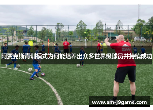 阿贾克斯青训模式为何能培养出众多世界级球员并持续成功