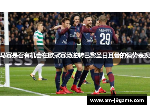 马赛是否有机会在欧冠赛场逆转巴黎圣日耳曼的强势表现